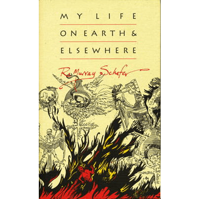 'My Life on Earth and Elsewhere' - R Murray Schafer. © 2012 The Porcupine's Quill