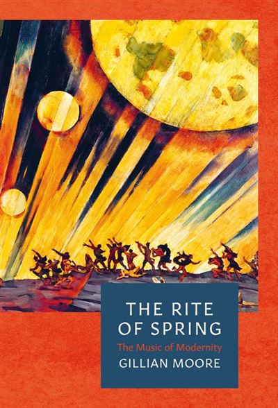 'The Rite of Spring - The Music of Modernity' by Gillian Moore. © 2019 Head of Zeus Ltd